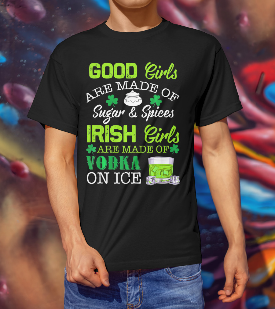 Good Girls Are Made Of Sugar And Spices Irish Girls Are Made Of Vodka On Ice T-Shirt