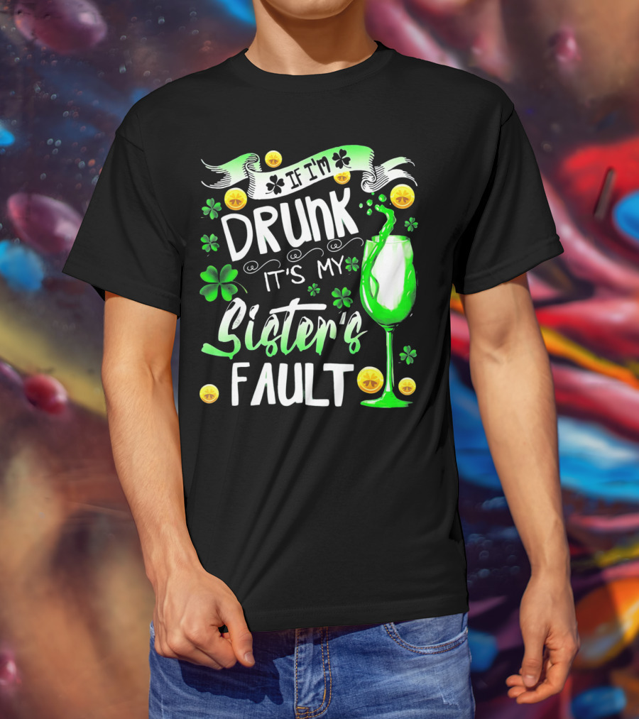 If I'm Drunk It's My Sister's Fault Shamrocks And Drink T-Shirt