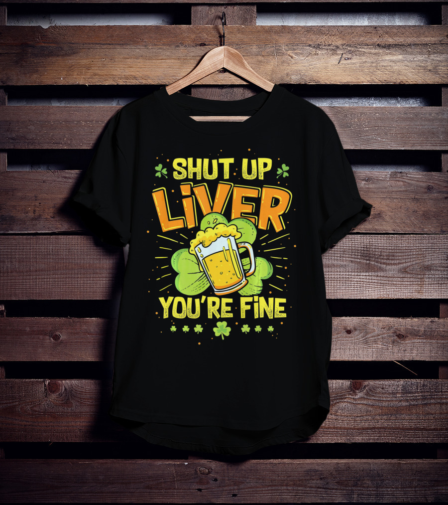 Shut Up Liver You're Fine Saint Patrick's Day Ireland Beer Shamrock T-Shirt