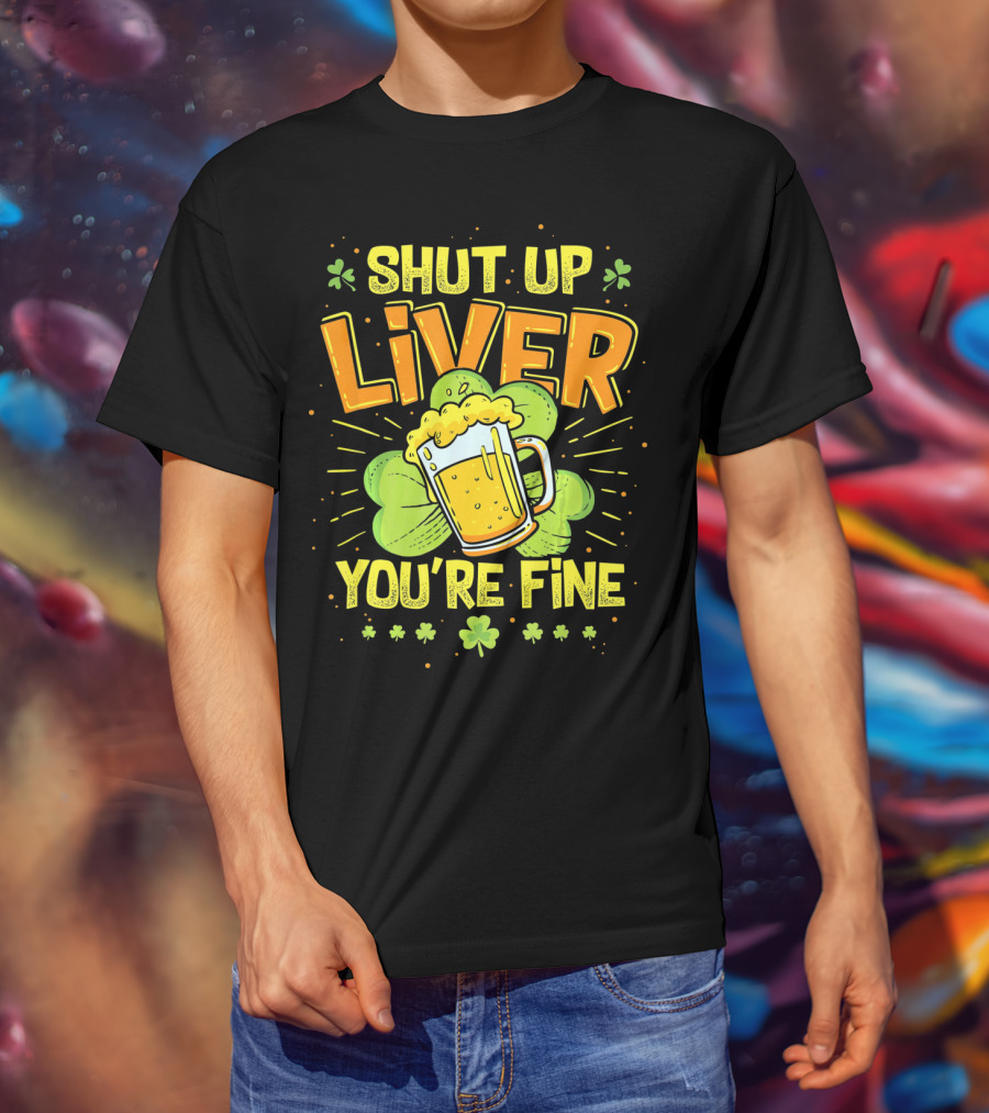 Shut Up Liver You're Fine Saint Patrick's Day Ireland Beer Shamrock T-Shirt