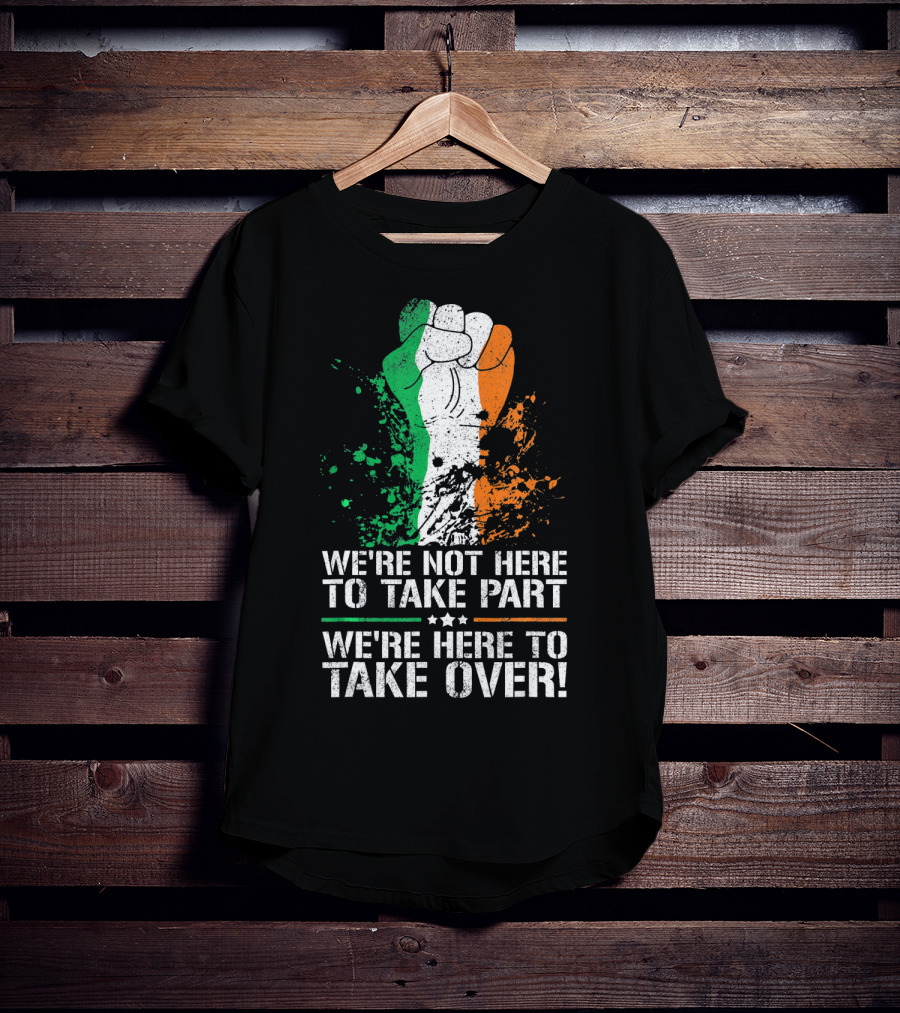 We're Not Here To Take Part We're Here To Take Over Irish Pride Fist Splatter T-Shirt