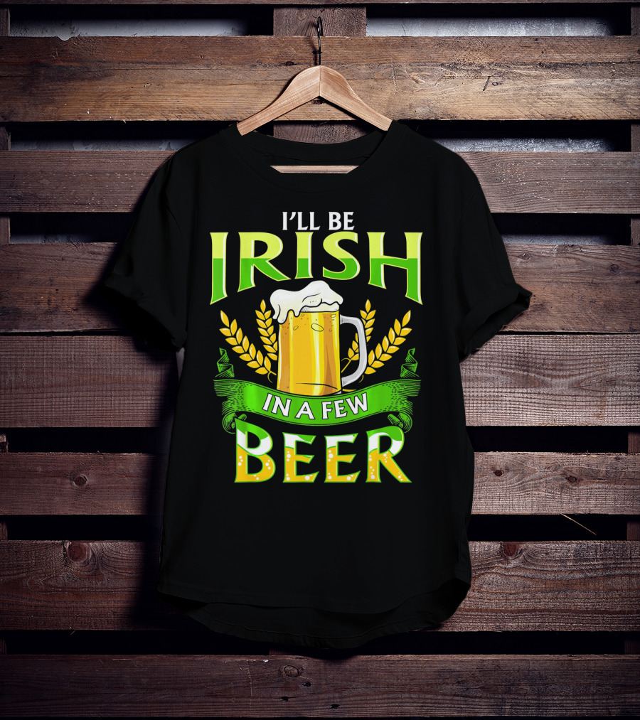 I'll Be Irish In A Few Beer T-Shirt