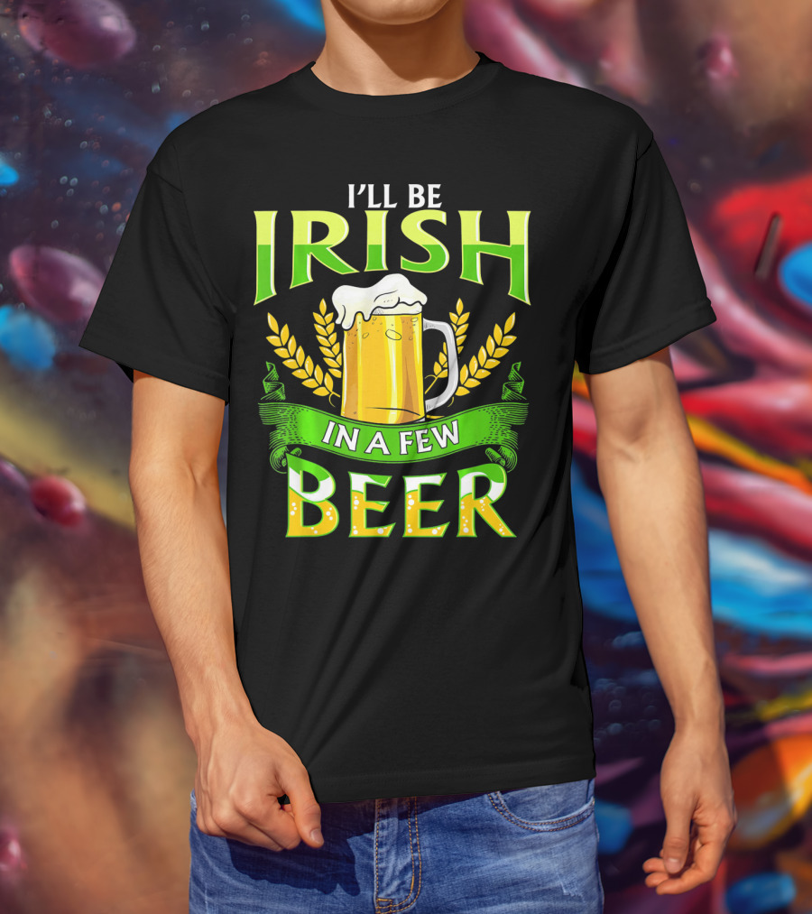 I'll Be Irish In A Few Beer T-Shirt
