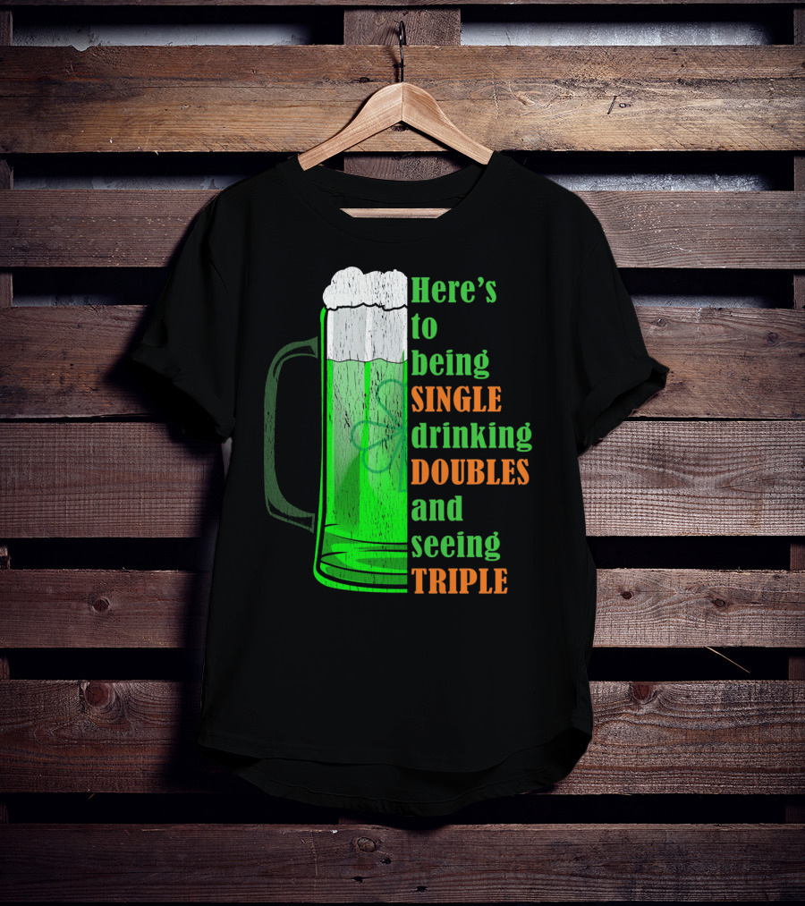 Here's To Being Single Drinking Doubles And Seeing Triple Irish St. Paddys T-Shirt