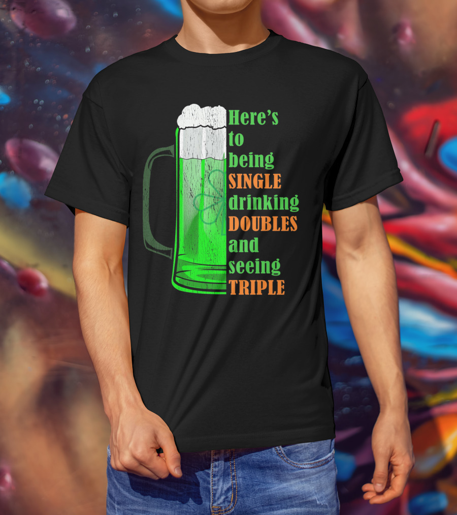 Here's To Being Single Drinking Doubles And Seeing Triple Irish St. Paddys T-Shirt