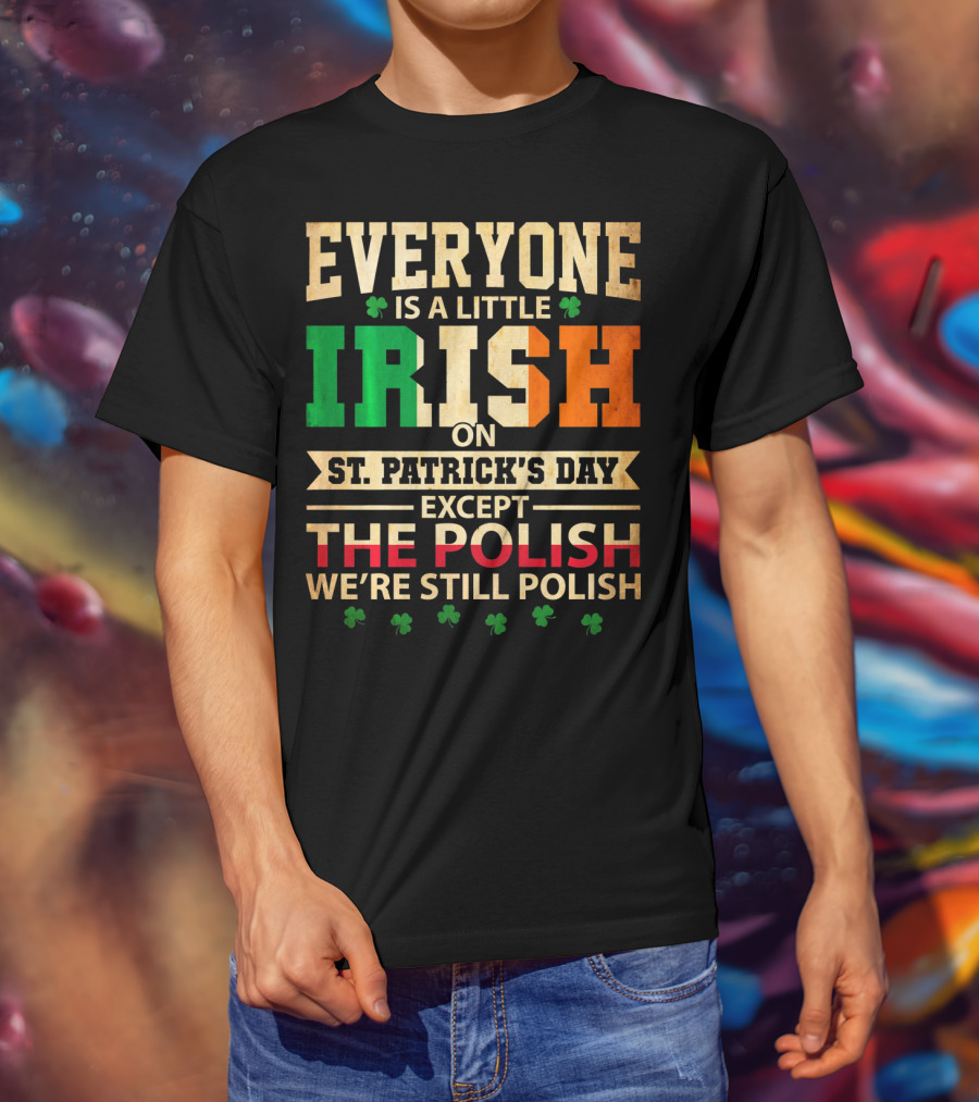 Everyone Is A Little Irish On St. Patrick's Day Except The Polish We're Still Polish T-Shirt