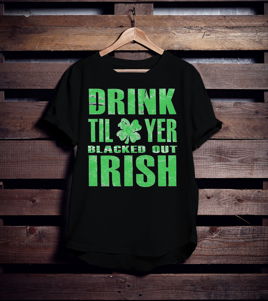 Drink Til Yer Blacked Out Irish St. Patrick's Day T-Shirt