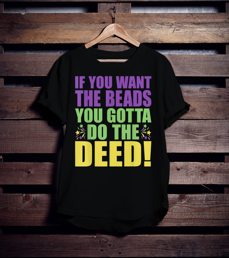 If You Want The Beads You Gotta Do The Deed T-Shirt