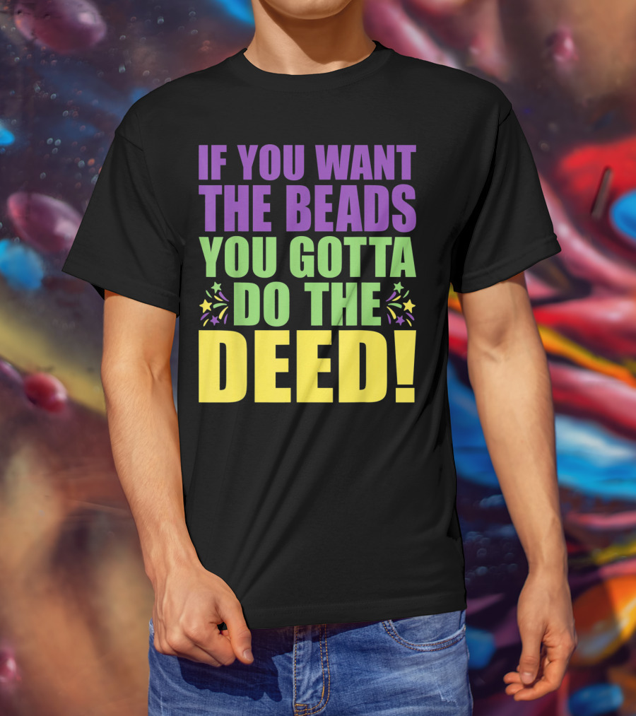 If You Want The Beads You Gotta Do The Deed T-Shirt
