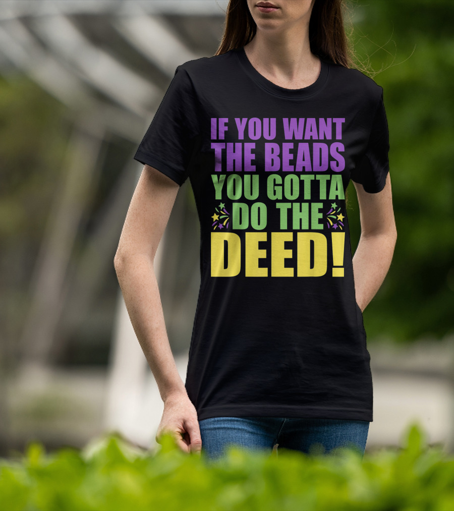 If You Want The Beads You Gotta Do The Deed T-Shirt