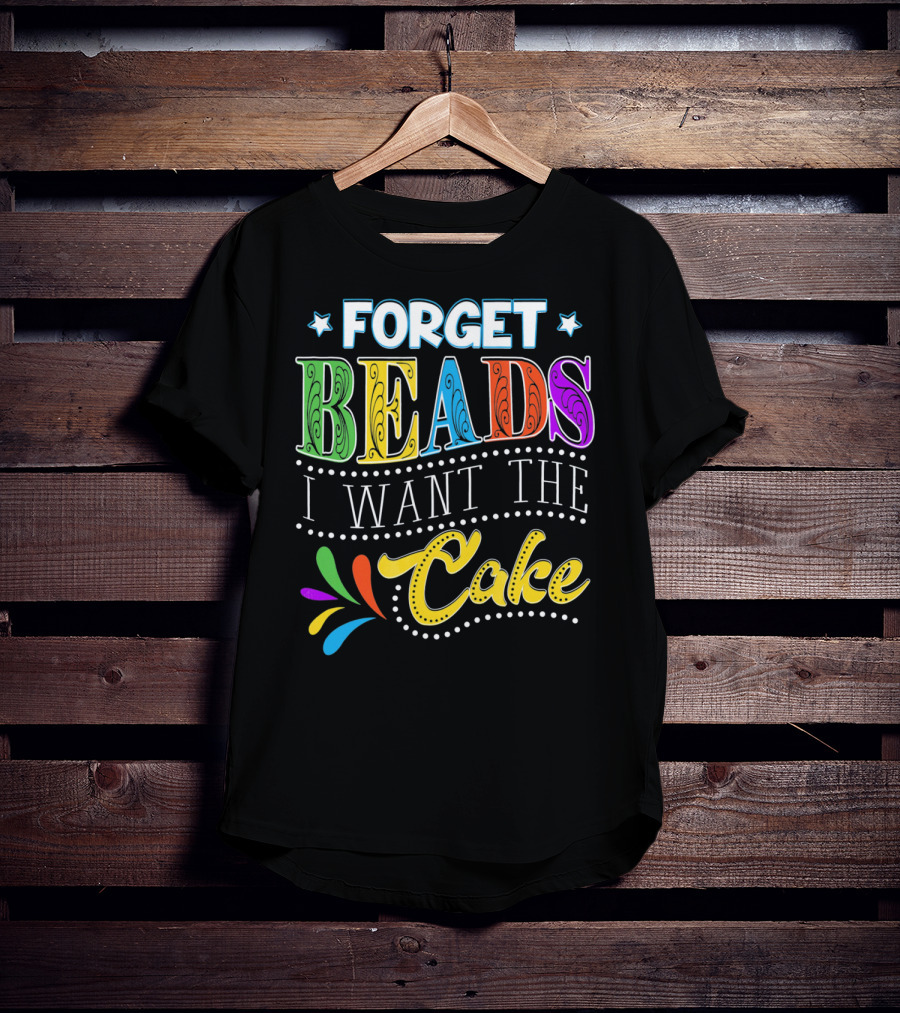 Forget Beads I Want The Cake T-Shirt
