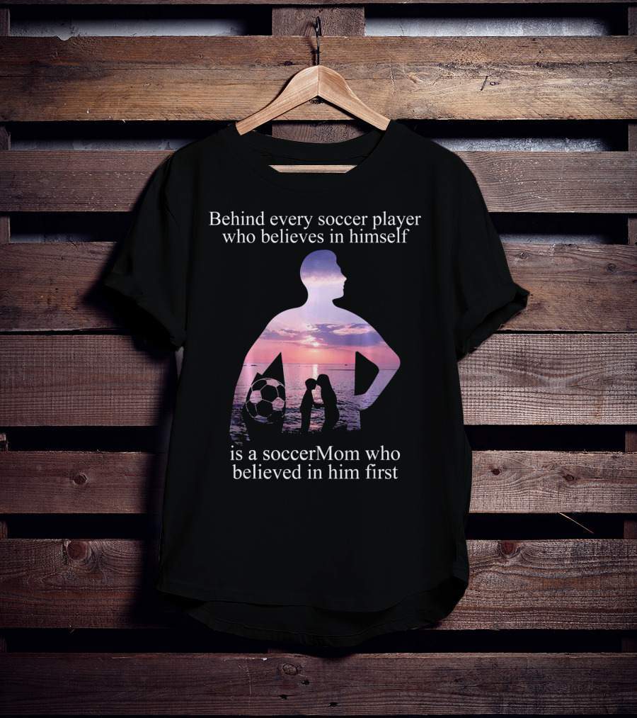 Behind Every Soccer Player Who Believes In Himself Is A SoccerMom Who Believed In Him First T-Shirt
