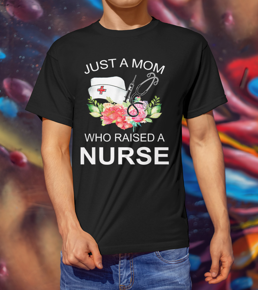 Just A Mom Who Raised A Nurse With Flowers Nurse Cap Syringe And Stethoscope T-Shirt
