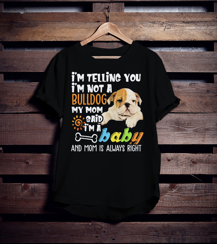 I'm Telling You I'm Not A Bulldog My Mom Said I'm A Baby And Mom Is Always Right T-Shirt