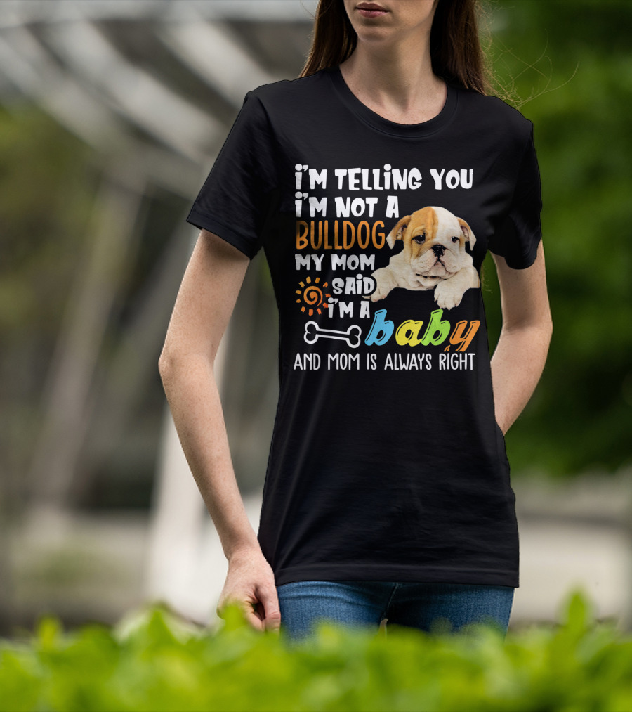 I'm Telling You I'm Not A Bulldog My Mom Said I'm A Baby And Mom Is Always Right T-Shirt