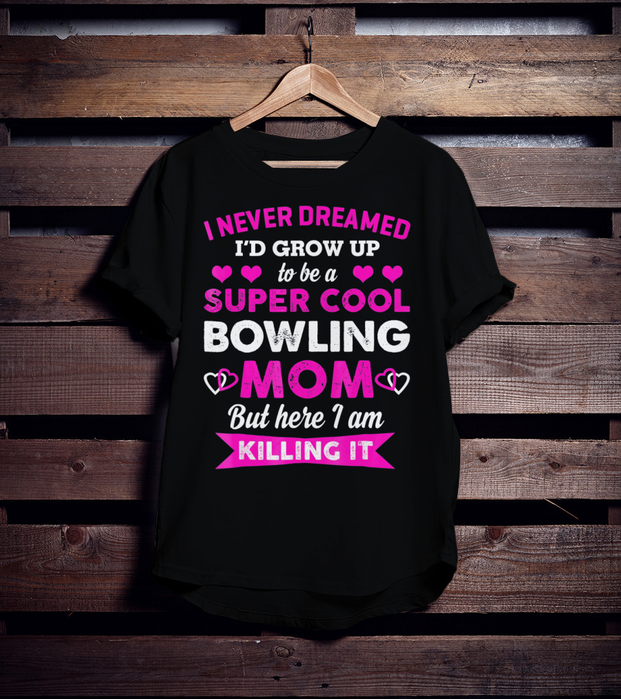 I Never Dreamed I'd Grow Up To Be A Super Cool Bowling Mom But Here I Am Killing It T-Shirt