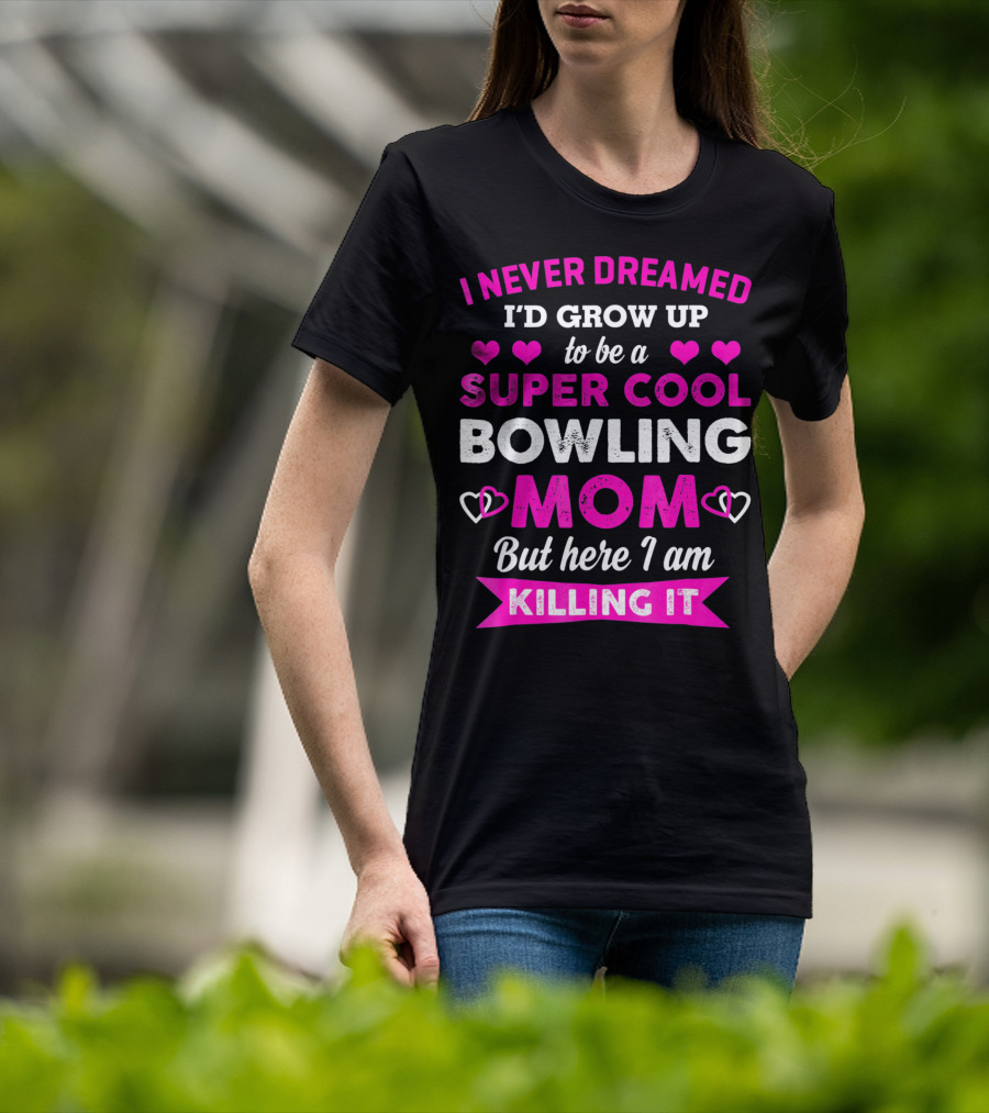 I Never Dreamed I'd Grow Up To Be A Super Cool Bowling Mom But Here I Am Killing It T-Shirt