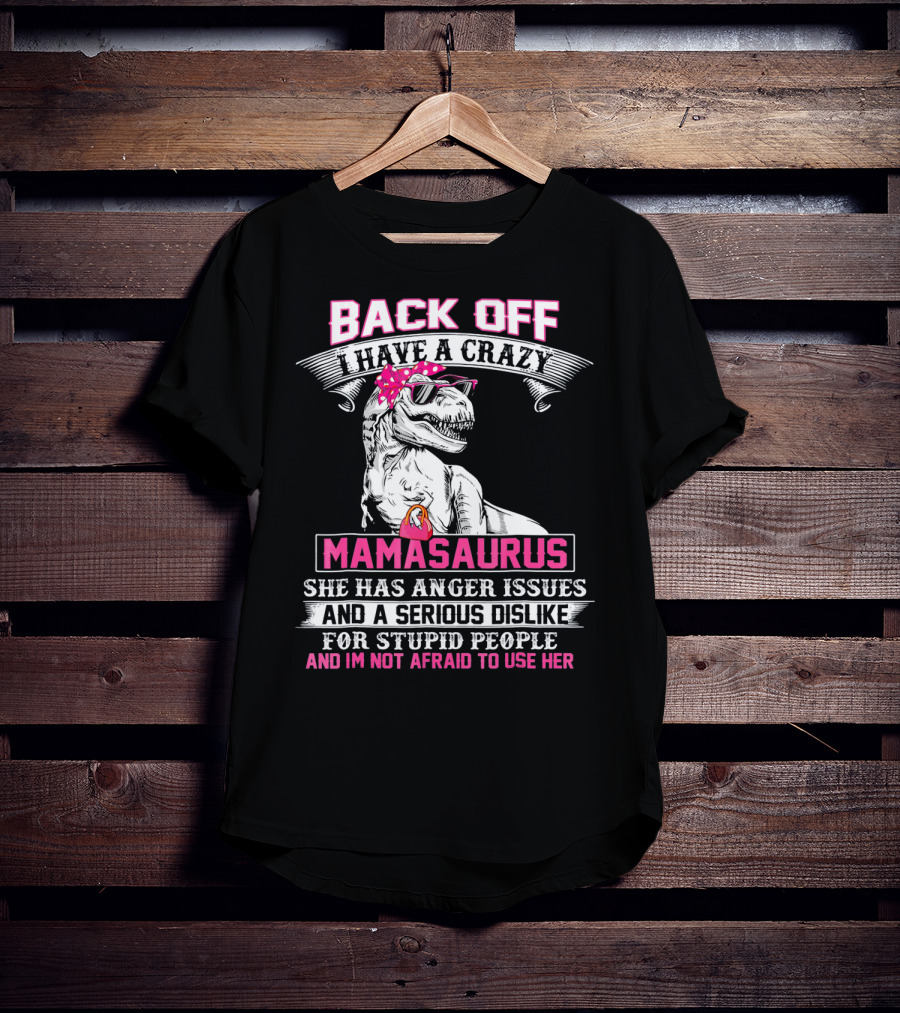 Back Off I Have A Crazy Mamasaurus She Has Anger Issues And A Serious Dislike For Stupid People And I'm Not Afraid To Use Her T-Shirt