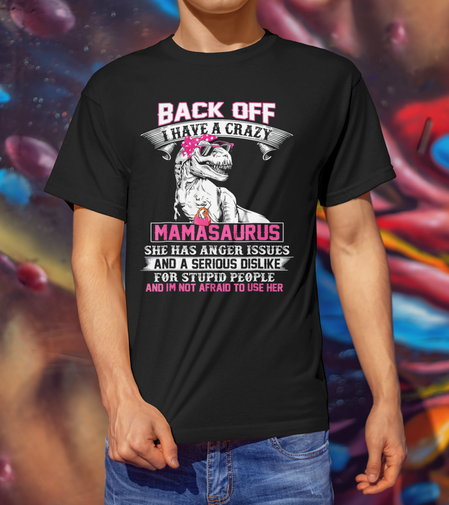 Back Off I Have A Crazy Mamasaurus She Has Anger Issues And A Serious Dislike For Stupid People And I'm Not Afraid To Use Her T-Shirt