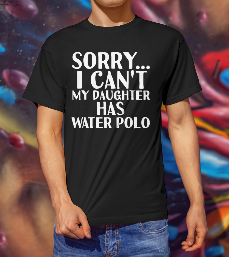 Sorry I Can't My Daughter Has Water Polo T-Shirt