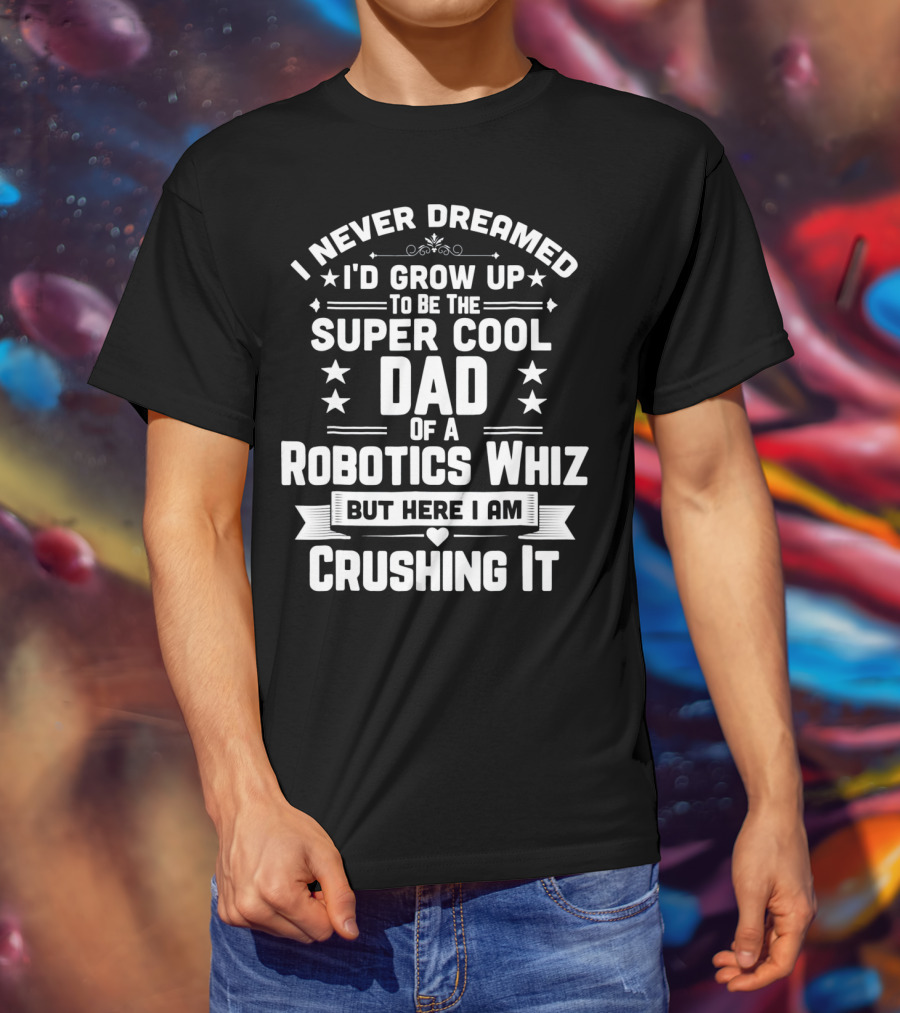 I Never Dreamed I'd Grow Up To Be The Super Cool Dad Of A Robotics Whiz But Here I Am Crushing It T-Shirt