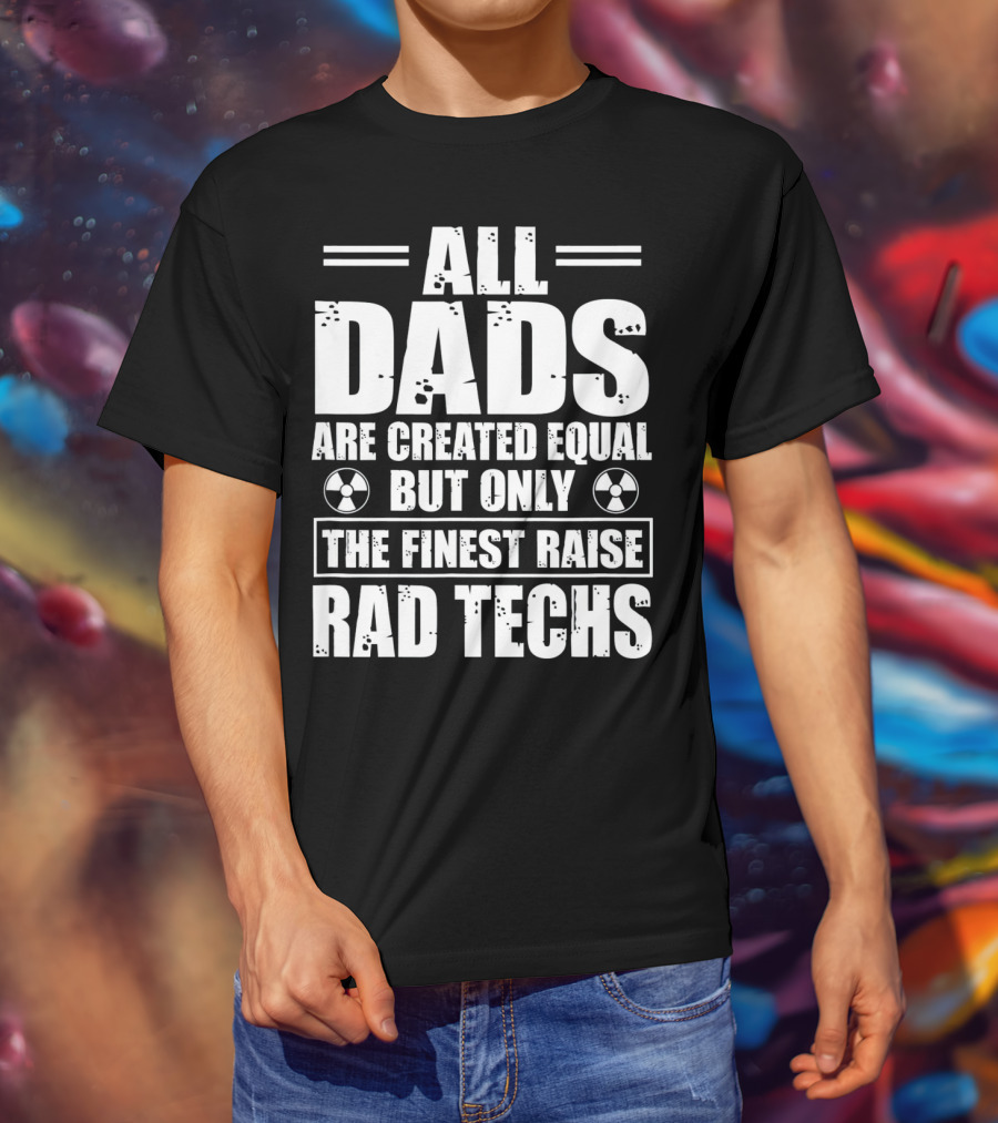All Dads Are Created Equal But Only The Finest Raise Rad Techs T-Shirt