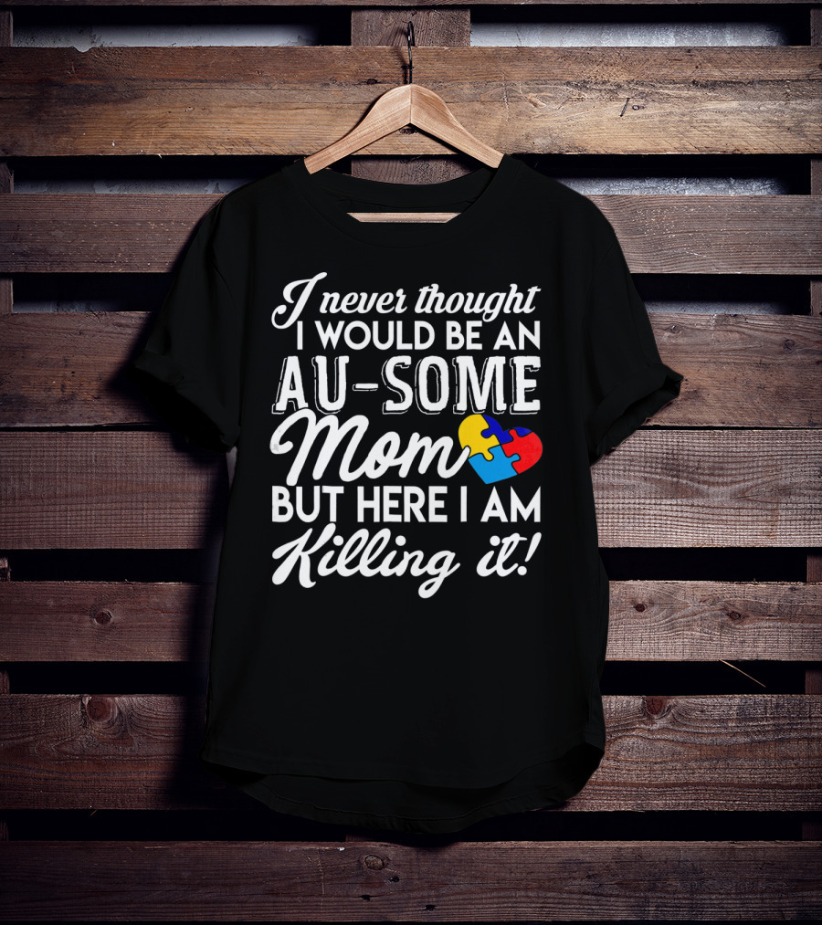 I Never Thought I Would Be An Au-Some Mom But Here I Am Killing It Autism Awareness T-Shirt