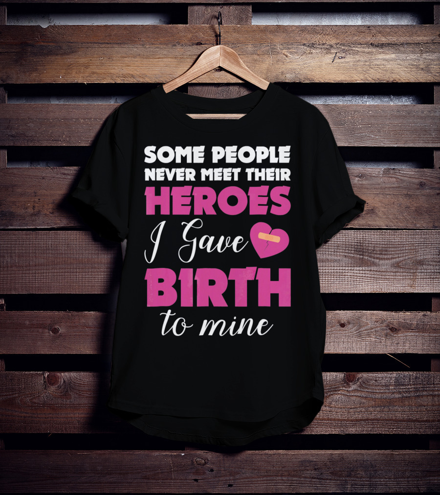 Some People Never Meet Their Heroes I Gave Birth To Mine T-Shirt