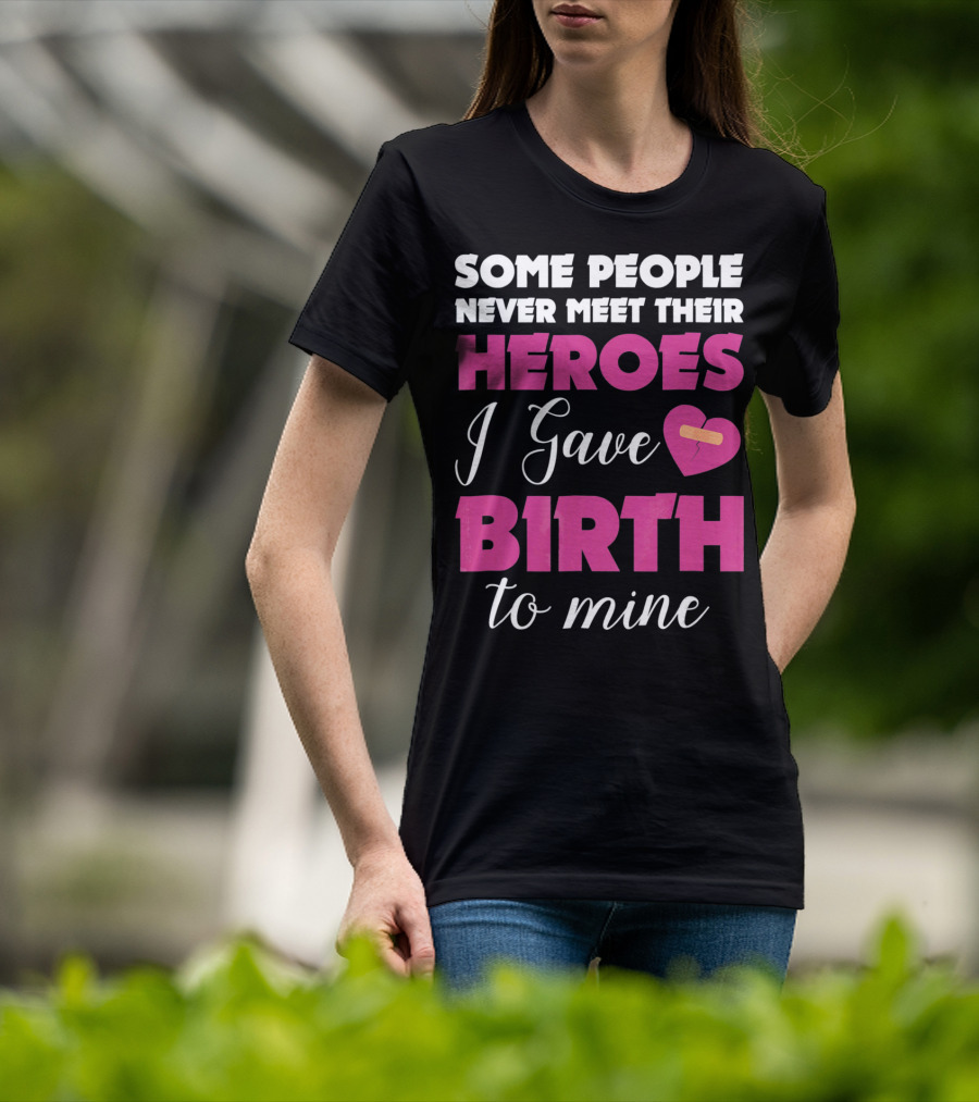 Some People Never Meet Their Heroes I Gave Birth To Mine T-Shirt