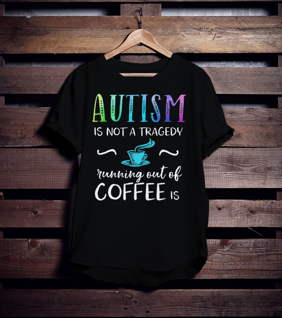 Autism Is Not A Tragedy Running Out Of Coffee Is T-Shirt