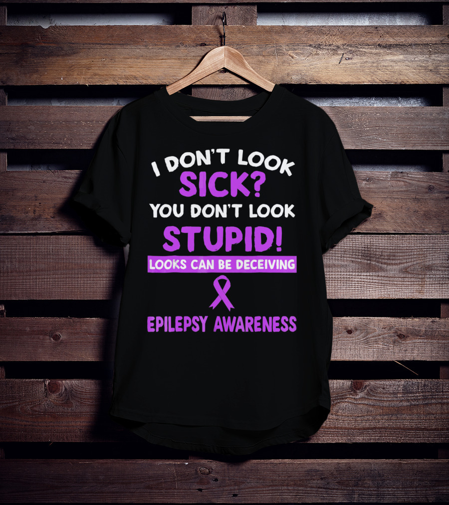 I Don't Look Sick You Don't Look Stupid Looks Can Be Deceiving Epilepsy Awareness T-Shirt