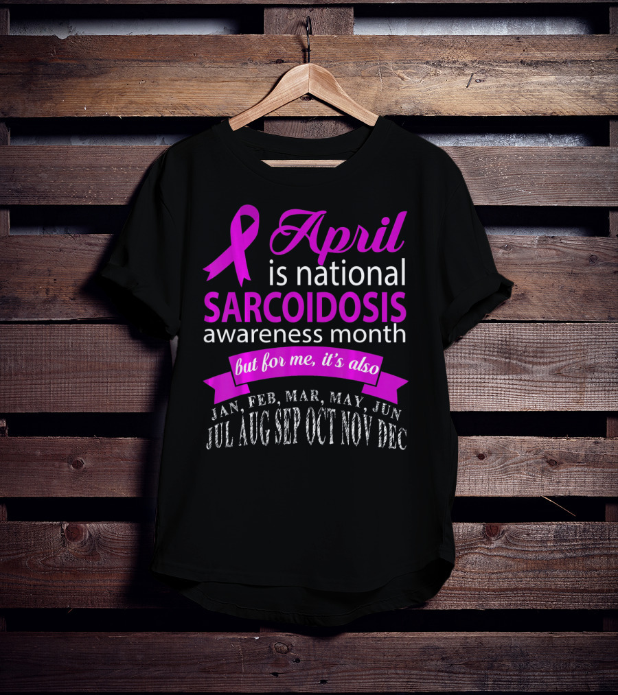 April Is National Sarcoidosis Awareness Month But For Me It's Also Jan Feb Mar May Jun Jul Aug Sep Oct Nov Dec T-Shirt