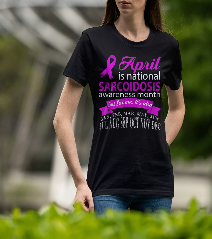 April Is National Sarcoidosis Awareness Month But For Me It's Also Jan Feb Mar May Jun Jul Aug Sep Oct Nov Dec T-Shirt