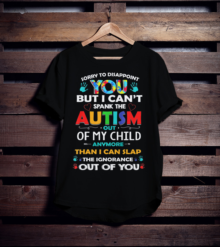 Sorry To Disappoint You But I Can’t Spank The Autism Out Of My Child Anymore Than I Can Slap The Ignorance Out Of You T-Shirt
