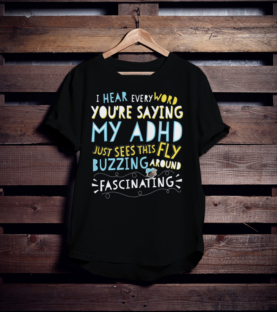 I Hear Every Word You're Saying My ADHD Just Sees This Fly Buzzing Around Fascinating T-Shirt
