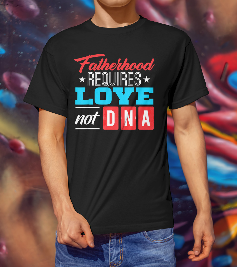 Fatherhood Requires Love Not DNA Fathers Day For Stepdad Stepfather T-Shirt