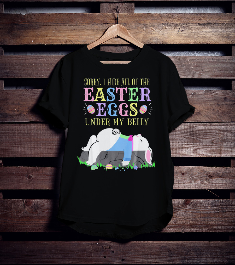 Sorry I Hide All Of The Easter Eggs Under My Belly T-Shirt