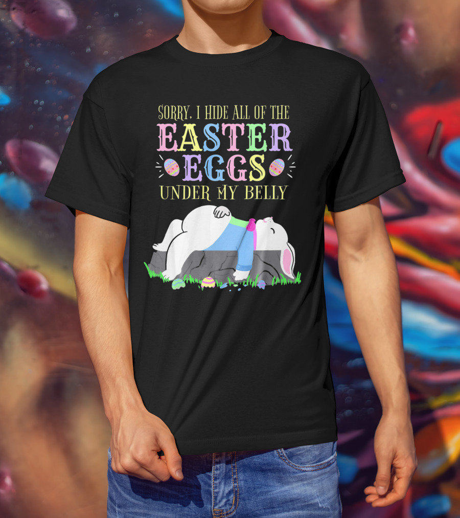 Sorry I Hide All Of The Easter Eggs Under My Belly T-Shirt