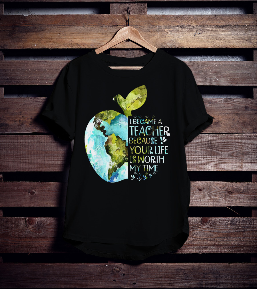 I Became A Teacher Because Your Life Is Worth My Time Earth Apple T-Shirt