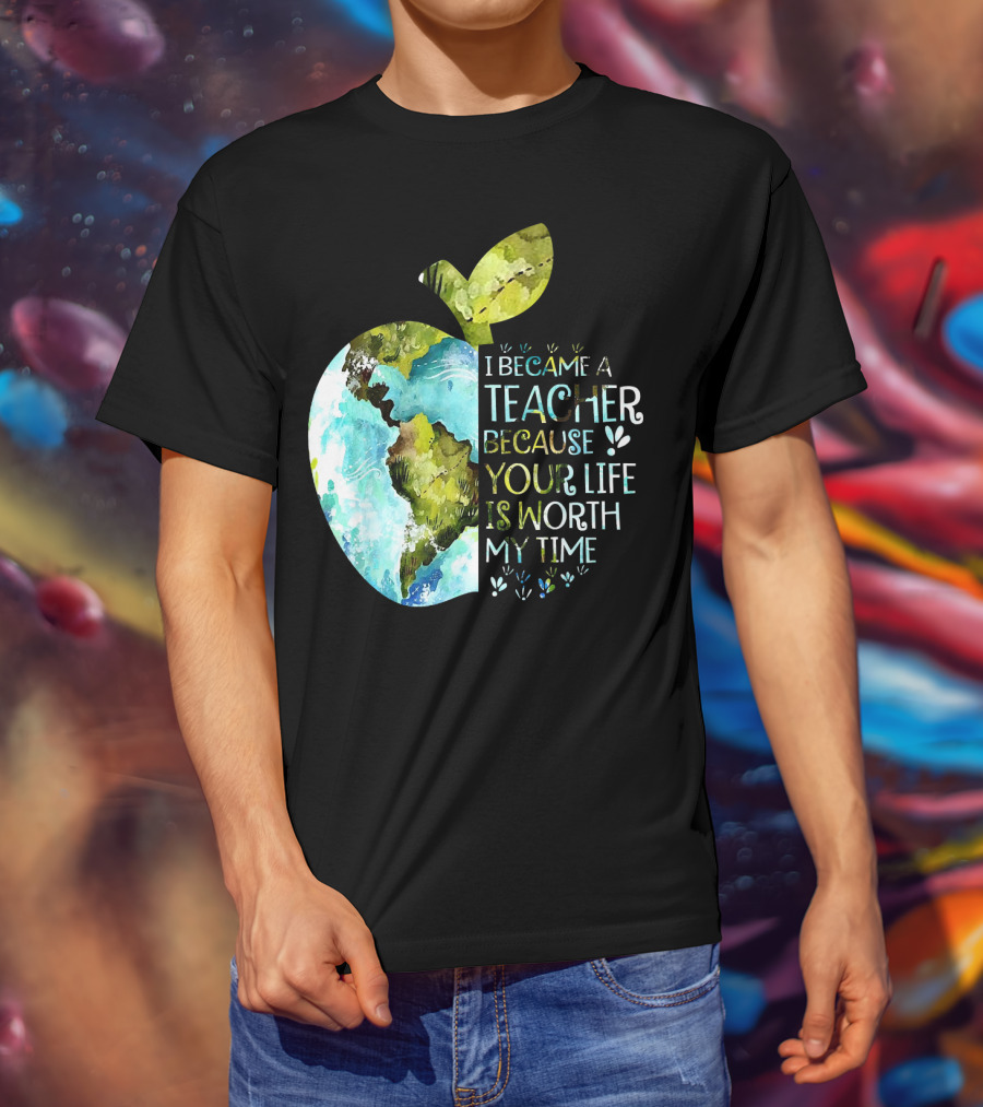 I Became A Teacher Because Your Life Is Worth My Time Earth Apple T-Shirt