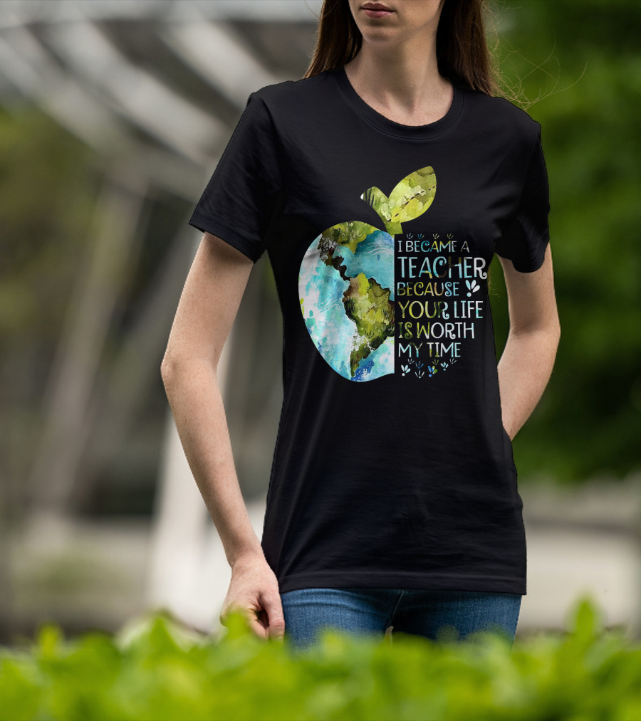 I Became A Teacher Because Your Life Is Worth My Time Earth Apple T-Shirt