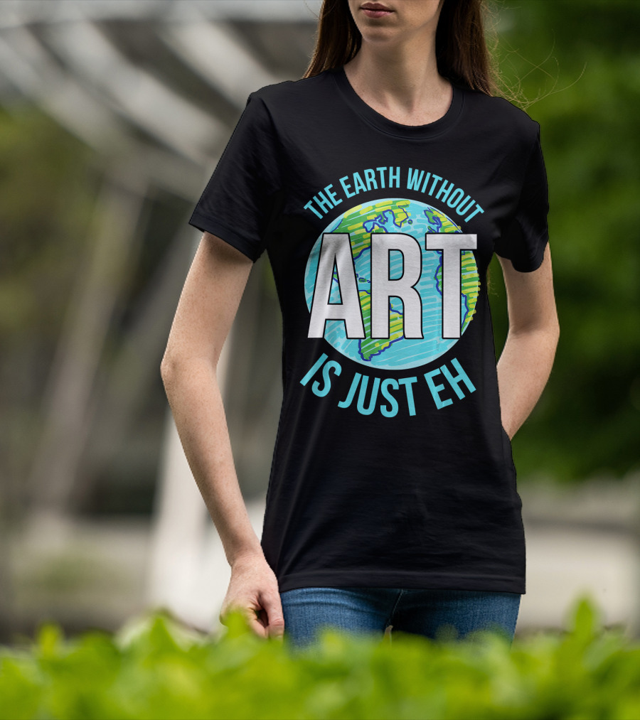 The Earth Without Art Is Just Eh Planet Earth T-Shirt
