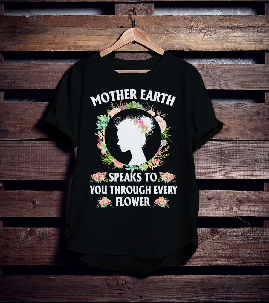 Mother Earth Speaks To You Through Every Flower T-Shirt