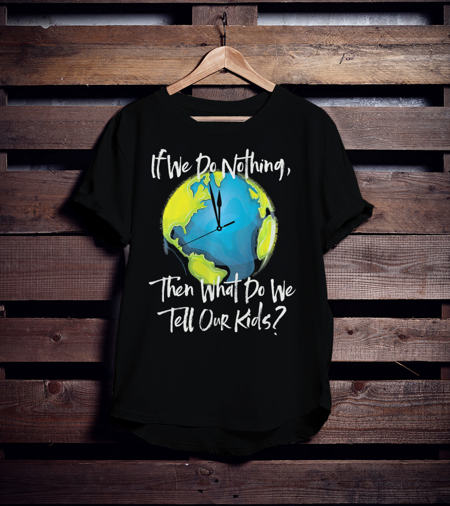 If We Do Nothing Then What Do We Tell Our Kids Earth Clock T-Shirt