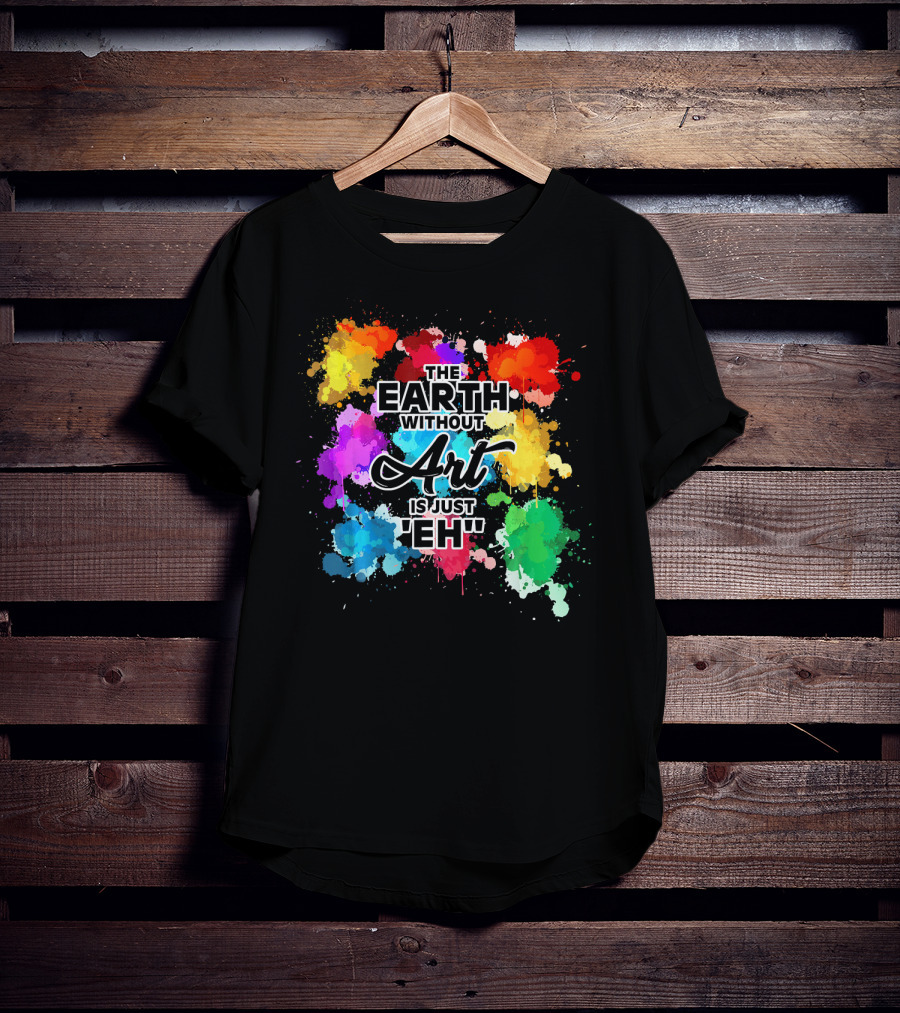 The Earth Without Art Is Just Eh Colorful Paint Splashes T-Shirt