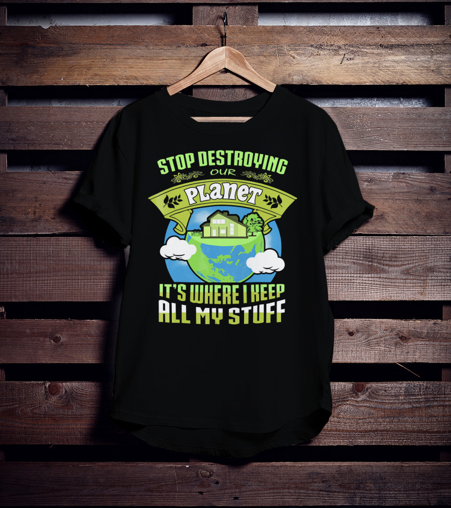 Stop Destroying Our Planet It's Where I Keep All My Stuff T-Shirt