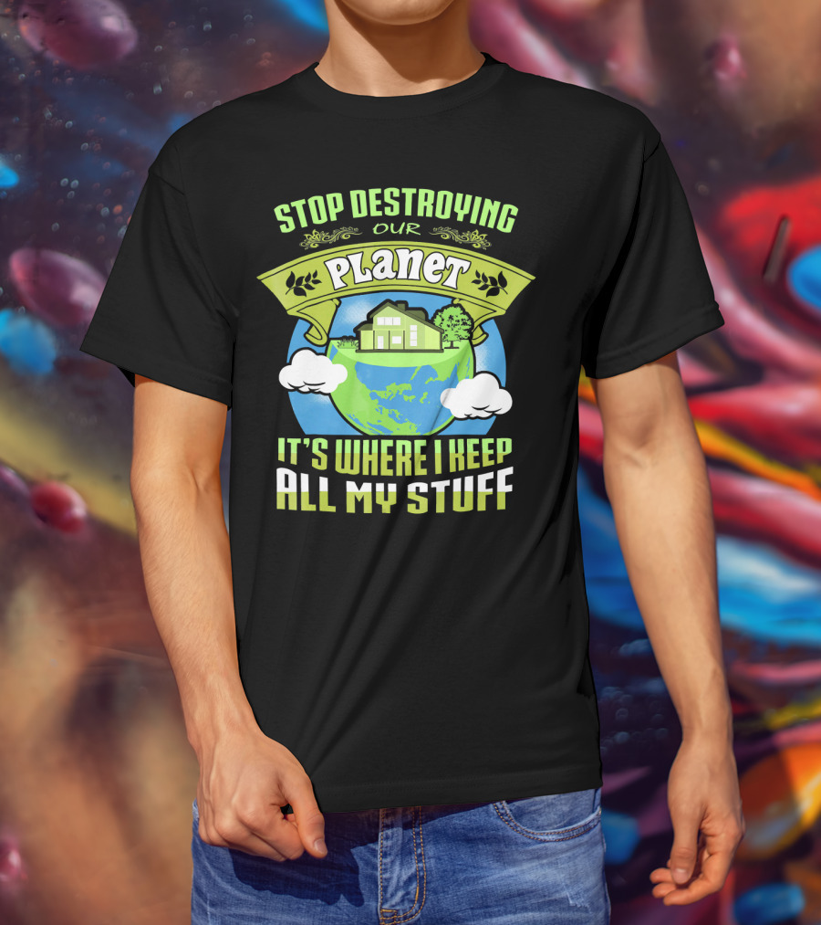 Stop Destroying Our Planet It's Where I Keep All My Stuff T-Shirt