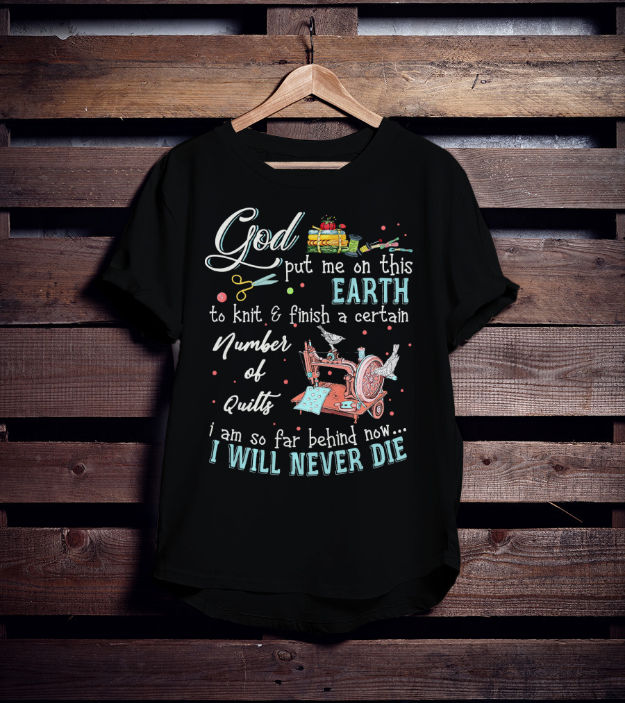 God Put Me On This Earth To Knit And Finish A Certain Number Of Quilts I Will Never Die T-Shirt