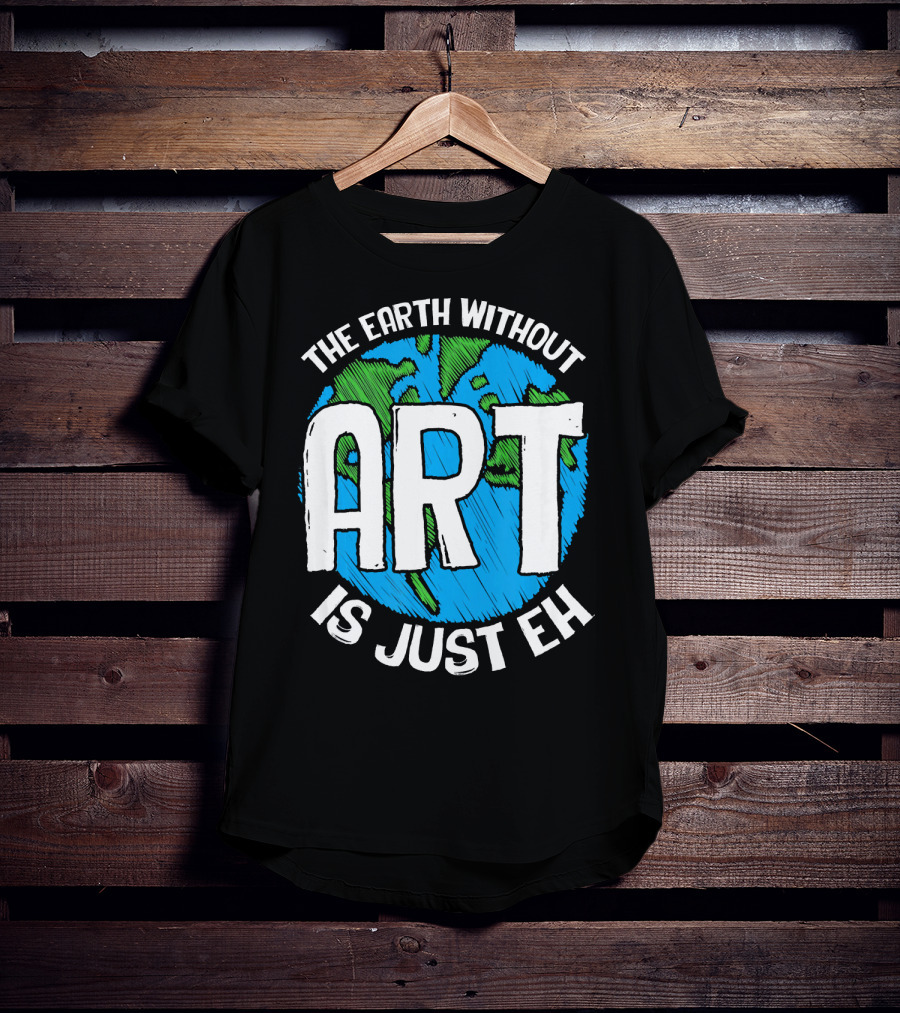 The Earth Without Art Is Just Eh T-Shirt
