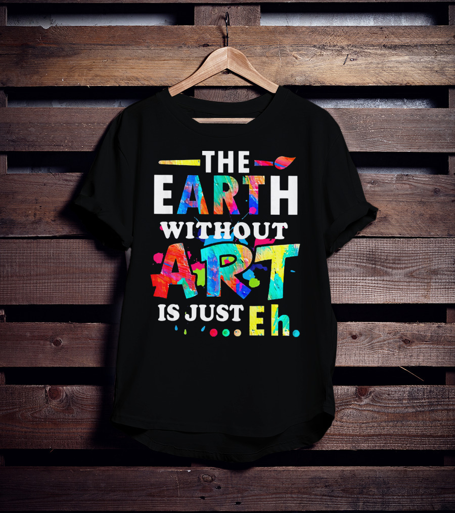 The Earth Without Art Is Just Eh Colorful Paint Splatter T-Shirt
